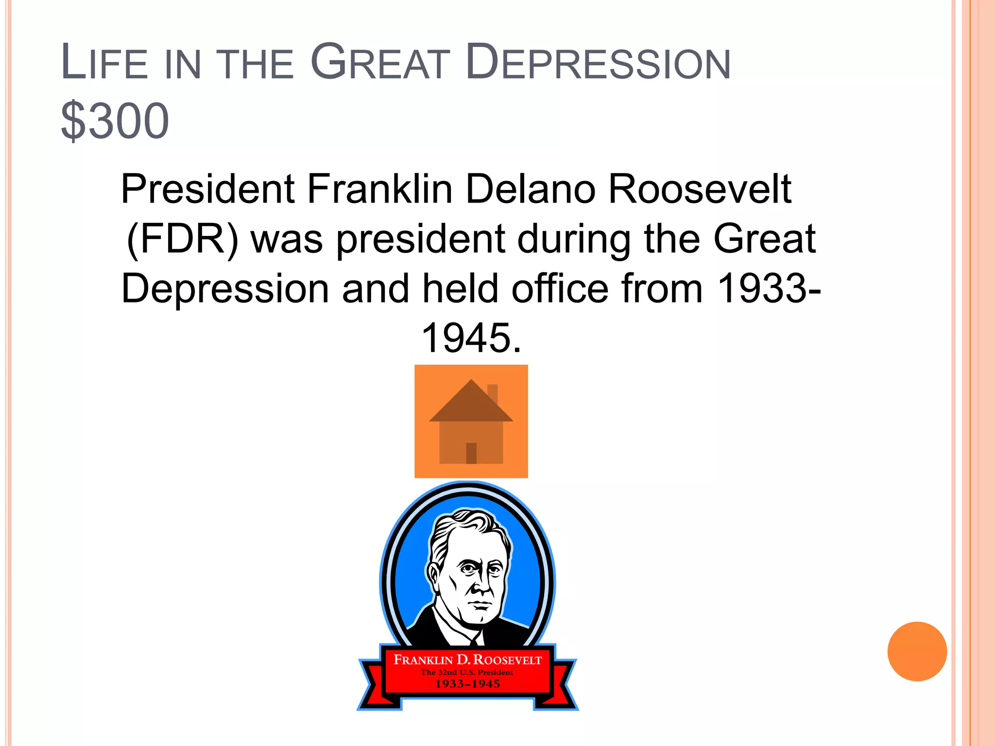 LIFE IN THE GREAT DEPRESSION
$300
  President Franklin Delano Roosevelt
  (FDR) was president during the Great
  Depression and held office from 1933-
                  1945.
 