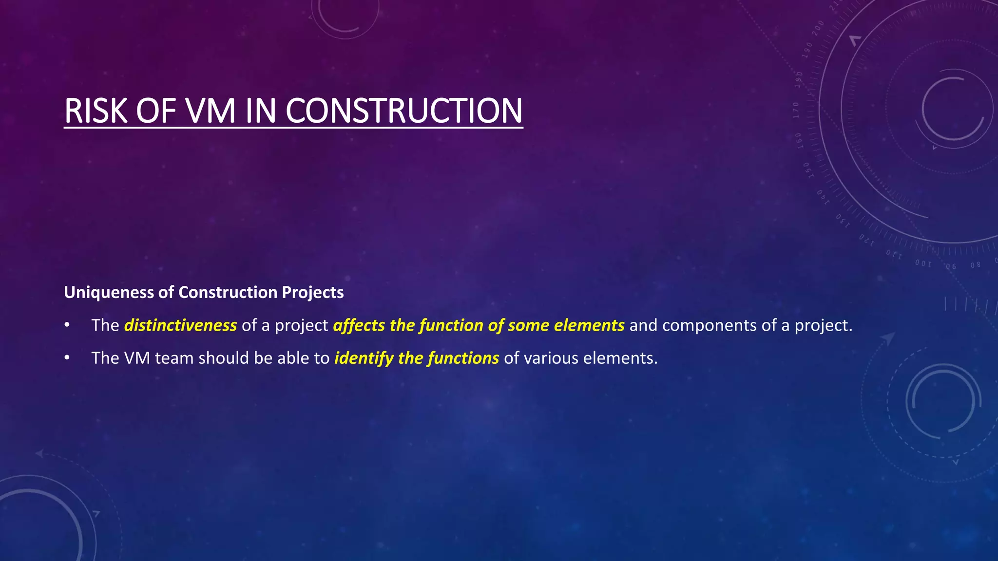 RISK OF VM IN CONSTRUCTION
Uniqueness of Construction Projects
• The distinctiveness of a project affects the function of some elements and components of a project.
• The VM team should be able to identify the functions of various elements.
 