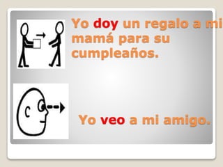 Yo doy un regalo a mi
mamá para su
cumpleaños.
Yo veo a mi amigo.
 
