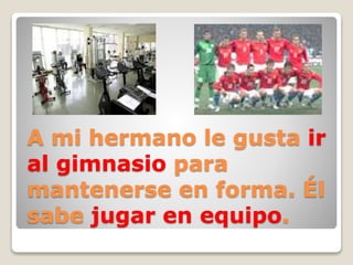 A mi hermano le gusta ir
al gimnasio para
mantenerse en forma. Él
sabe jugar en equipo.
 