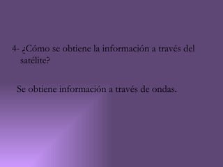 4- ¿Cómo se obtiene la información a través del
  satélite?

 Se obtiene información a través de ondas.
 