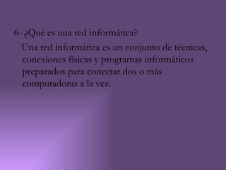 6- ¿Qué es una red informática?
  Una red informática es un conjunto de técnicas,
  conexiones físicas y programas informáticos
  preparados para conectar dos o más
  computadoras a la vez.
 