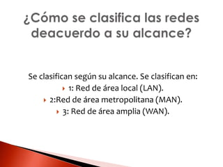 Se clasifican según su alcance. Se clasifican en:
 1: Red de área local (LAN).
 2:Red de área metropolitana (MAN).
 3: Red de área amplia (WAN).
 