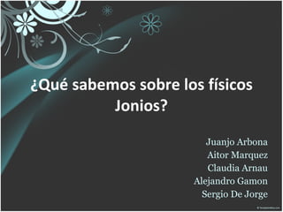 ¿Qué sabemos sobre los físicos Jonios? Juanjo Arbona Aitor Marquez Claudia Arnau Alejandro Gamon Sergio De Jorge 