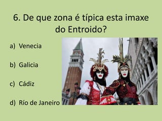 6. De que zona é típica esta imaxe
           do Entroido?
a) Venecia

b) Galicia

c) Cádiz

d) Río de Janeiro
 