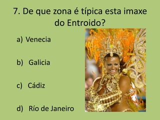 7. De que zona é típica esta imaxe
          do Entroido?
a) Venecia

b) Galicia

c) Cádiz

d) Río de Janeiro
 