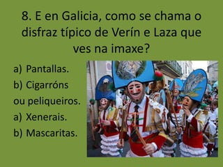 8. E en Galicia, como se chama o
 disfraz típico de Verín e Laza que
            ves na imaxe?
a) Pantallas.
b) Cigarróns
ou peliqueiros.
a) Xenerais.
b) Mascaritas.
 
