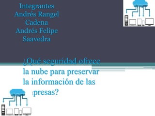 ¿Qué seguridad ofrece
la nube para preservar
la información de las
empresas?
Integrantes
Andrés Rangel
Cadena
Andrés Felipe
Saavedra
 