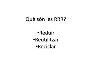 Què són les RRR?
•Reduir
•Reutilitzar
•Reciclar
 