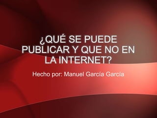 ¿QUÉ SE PUEDE
PUBLICAR Y QUE NO EN
LA INTERNET?
Hecho por: Manuel García García
 