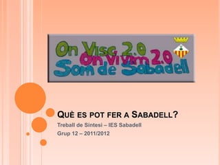QUÈ ES POT FER A SABADELL?
Treball de Síntesi – IES Sabadell
Grup 12 – 2011/2012
 