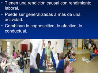 • Tienen una rendición causal con rendimiento
  laboral.
• Puede ser generalizadas a más de una
  actividad.
• Combinan lo cognoscitivo, lo afectivo, lo
  conductual.
 