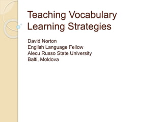 Teaching Vocabulary
Learning Strategies
David Norton
English Language Fellow
Alecu Russo State University
Balti, Moldova
 