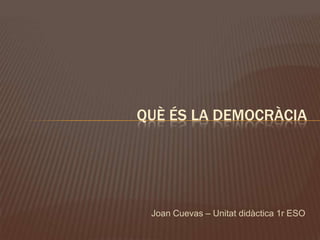 QUÈ ÉS LA DEMOCRÀCIA




 Joan Cuevas – Unitat didàctica 1r ESO
 