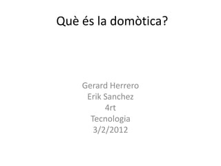Què és la domòtica?



    Gerard Herrero
     Erik Sanchez
          4rt
      Tecnologia
       3/2/2012
 