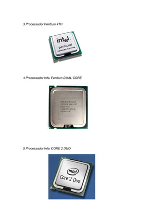 3.Processador Pentium 4TH




4.Processador Intel Pentium DUAL CORE




5.Processador Intel CORE 2 DUO
 