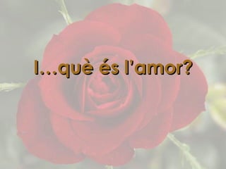 I…què és l’amor? 