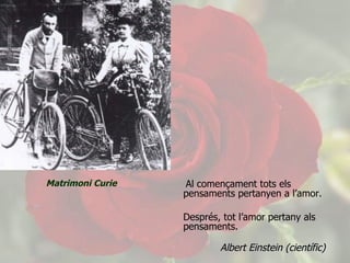   Al començament tots els pensaments pertanyen a l’amor. Després, tot l’amor pertany als pensaments.    Albert Einstein (científic) Matrimoni Curie 