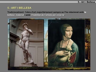 5.- ART I BELLESA
Tradicionalment l’obra d’art majoritàriament sempre se l’ha relacionat amb la
bellesa material i amb l’h...