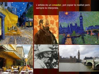 L’artista és un creador, pot copiar la realitat però
    sempre la interpreta.




2
                    3                                      4
 