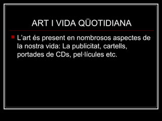 ART I VIDA QÜOTIDIANA 
 L’art és present en nombrosos aspectes de 
la nostra vida: La publicitat, cartells, 
portades de CDs, pel·lícules etc. 
 