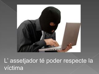 L’ assetjador té poder respecte la
víctima
 