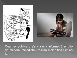 Quan es publica o s’envia una informació es difon
de manera immediata i resulta molt difícil eliminar-
la.
 