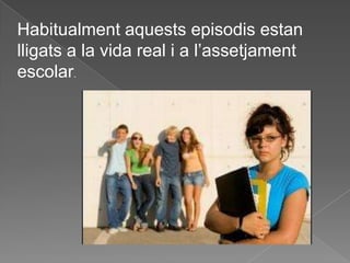 Habitualment aquests episodis estan
lligats a la vida real i a l’assetjament
escolar.
 