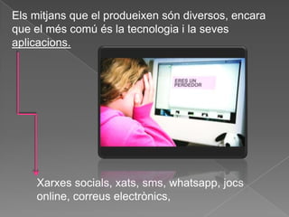 Els mitjans que el produeixen són diversos, encara
que el més comú és la tecnologia i la seves
aplicacions.




    Xarxes socials, xats, sms, whatsapp, jocs
    online, correus electrònics,
 