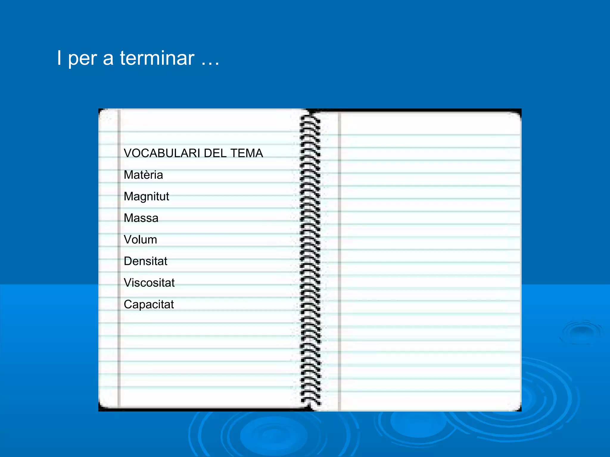 I per a terminar …



       VOCABULARI DEL TEMA
       Matèria
       Magnitut
       Massa
       Volum
       Densitat
       Viscositat
       Capacitat
 