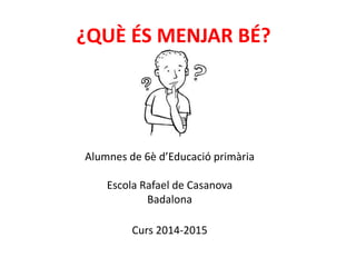 ¿QUÈ ÉS MENJAR BÉ?
Alumnes de 6è d’Educació primària
Escola Rafael de Casanova
Badalona
Curs 2014-2015
 