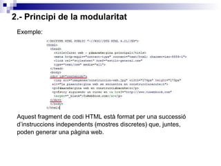 2.- Principi de la modularitat Exemple: Aquest fragment de codi HTML està format per una successió d’instruccions independents (mostres discretes) que, juntes, poden generar una pàgina web.  