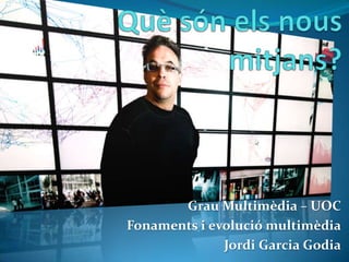 Què són els nous mitjans? Grau Multimèdia – UOC Fonaments i evolució multimèdia Jordi Garcia Godia 