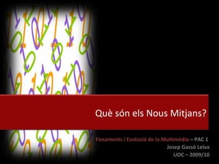 Fonaments i Evolució de la Multimèdia  –   PAC 1  Josep Gassó Leiva UOC – 2009/10 Què són els Nous Mitjans? 