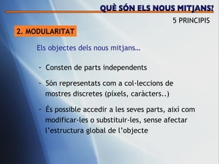 2. MODULARITAT Consten de parts independents S ón representats com a col·leccions de  mostres discretes (píxels, caràcters..) És possible accedir a les seves parts, així com  modificar-les o substituir-les, sense afectar  l’estructura global de l’objecte Els objectes dels nous mitjans… 5 PRINCIPIS QUÈ SÓN ELS NOUS MITJANS? 