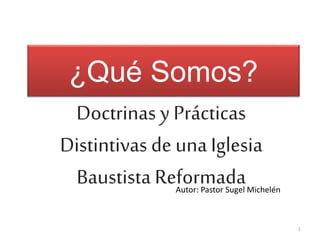 ¿Qué Somos?
Doctrinas y Prácticas
Distintivas de una Iglesia
Baustista ReformadaAutor: Pastor Sugel Michelén
1
 