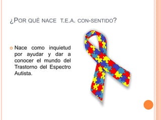 ¿POR QUÉ NACE T.E.A. CON-SENTIDO?
 Nace como inquietud
por ayudar y dar a
conocer el mundo del
Trastorno del Espectro
Aut...