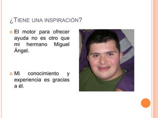 ¿TIENE UNA INSPIRACIÓN?
 El motor para ofrecer
ayuda no es otro que
mi hermano Miguel
Ángel.
 Mi conocimiento y
experien...