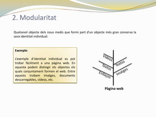 2. Modularitat
Qualsevol objecte dels nous medis que formi part d'un objecte més gran conserva la
seva identitat individual.



Exemple:

L’exemple d’identitat individual es pot
trobar fàcilment a una pàgina web. En
aquesta podem distingir els objectes els
quals conjuntament formen el web. Entre
aquests trobem imatges, documents
descarregables, vídeos, etc.

                                                            Pàgina web
 