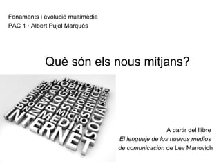 Què són els nous mitjans? A partir del llibre  El lenguaje de los nuevos medios  de comunicación  de Lev Manovich Fonaments i evolució multimèdia PAC 1 · Albert Pujol Marqués 