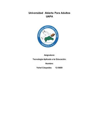 Universidad Abierta Para Adultos
UAPA
Asignatura:
Tecnología Aplicada a la Educación.
Nombre:
Yohel Céspedes 12-5609
 