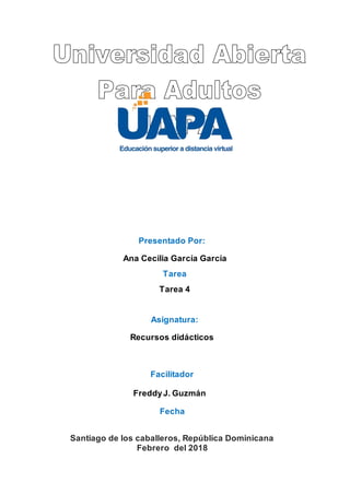 Presentado Por:
Ana Cecilia García García
Tarea
Tarea 4
Asignatura:
Recursos didácticos
Facilitador
FreddyJ. Guzmán
Fecha
Santiago de los caballeros, República Dominicana
Febrero del 2018
 