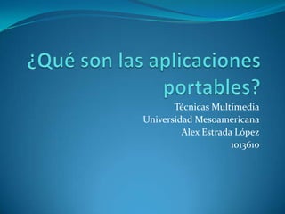 ¿Qué son las aplicaciones portables? Técnicas Multimedia Universidad Mesoamericana Alex Estrada López 1013610 