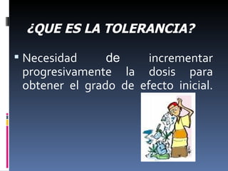 Necesidad  de  incrementar progresivamente la dosis para obtener el grado de efecto inicial. ¿QUE ES LA TOLERANCIA? 