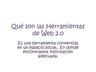 Qué son las Herramientas
      de Web 2.0
  Es una herramienta convertida
  en un espacio social.. En donde
     encontramos información
            adecuada.
 