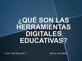 ¿QUÉ SON LAS
            HERRAMIENTAS
              DIGITALES
             EDUCATIVAS?
Profr. José Manuel M. L.   Alumna. Isa Valeria.
 