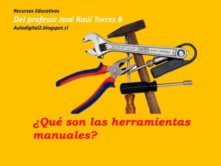 ¿Qué son las herramientas
manuales?
Recursos Educativos
Del profesor José Raúl Torres B
Auladigital2.blogspot.cl
 