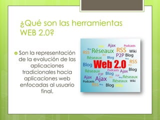 ¿Qué son las herramientas
 WEB 2.0?

 Sonla representación
 de la evolución de las
      aplicaciones
  tradicionales hacia
   aplicaciones web
 enfocadas al usuario
          final.
 