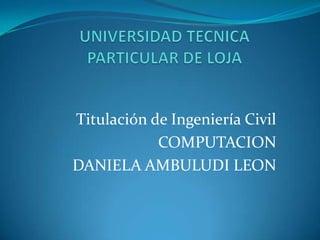 Titulación de Ingeniería Civil
COMPUTACION
DANIELA AMBULUDI LEON
 