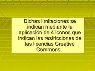Dichas limitaciones seDichas limitaciones se
indican mediante laindican mediante la
aplicación de 4 iconos queaplicación de 4 iconos que
indican las restricciones deindican las restricciones de
las licencias Creativelas licencias Creative
Commons.Commons.
 